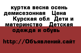 куртка весна-осень демисезонная › Цена ­ 800 - Курская обл. Дети и материнство » Детская одежда и обувь   